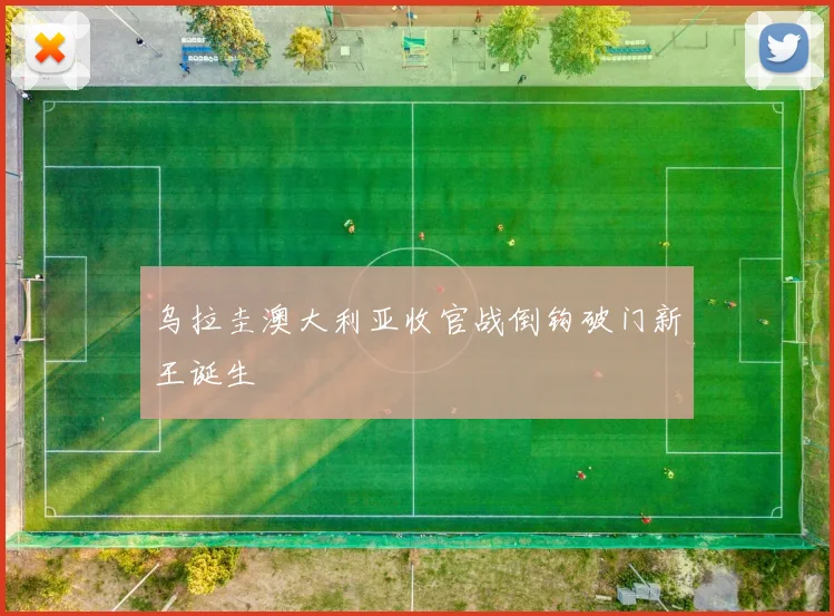 乌拉圭澳大利亚收官战倒钩破门新王诞生