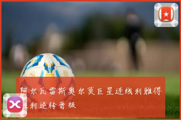 阿尔瓦雷斯奥尔莫巨星连线利雅得胜利逆转晋级