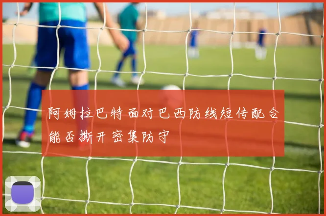 阿姆拉巴特面对巴西防线短传配合能否撕开密集防守