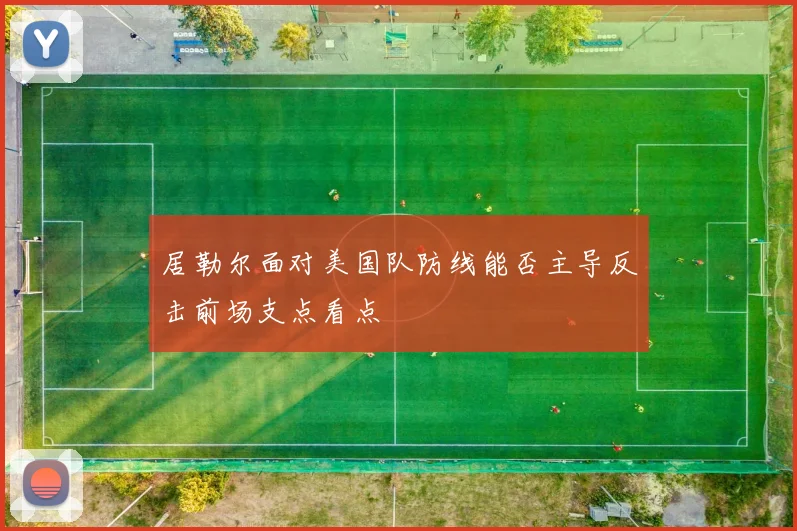 居勒尔面对美国队防线能否主导反击前场支点看点