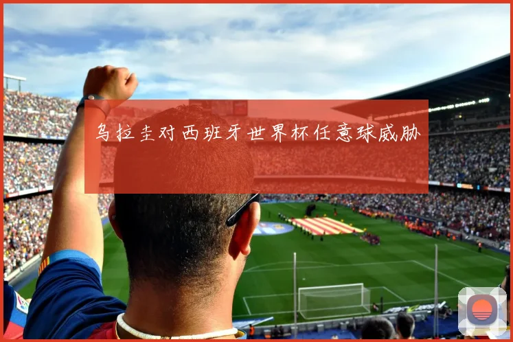 乌拉圭对西班牙世界杯任意球威胁