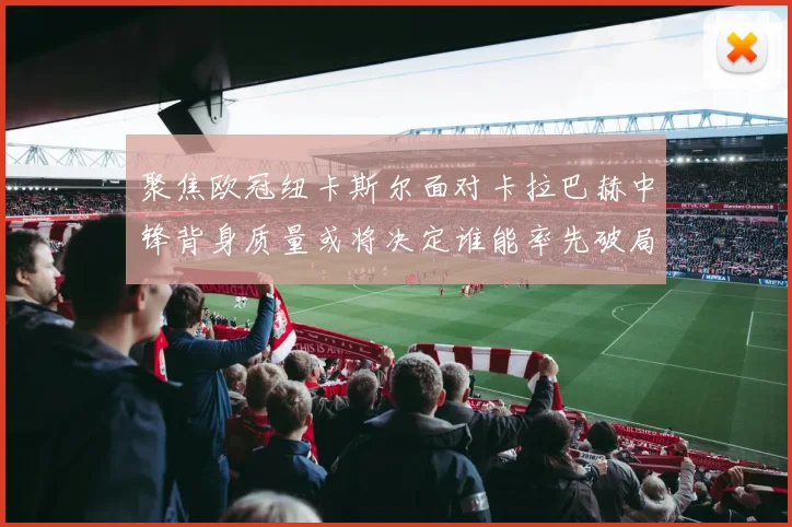 聚焦欧冠纽卡斯尔面对卡拉巴赫中锋背身质量或将决定谁能率先破局