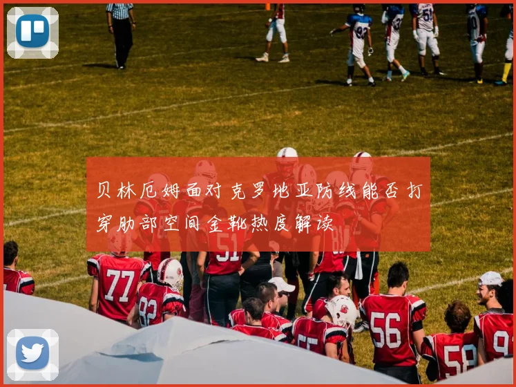 贝林厄姆面对克罗地亚防线能否打穿肋部空间金靴热度解读