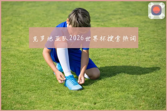 克罗地亚队2026世界杯搜索热词