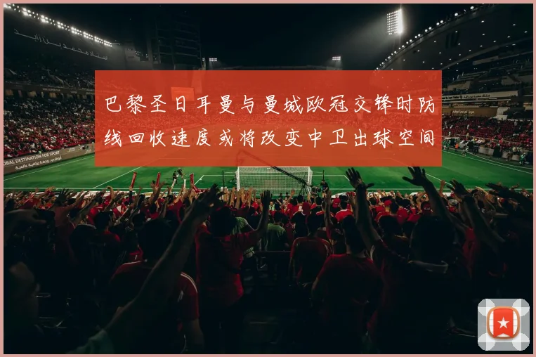 巴黎圣日耳曼与曼城欧冠交锋时防线回收速度或将改变中卫出球空间