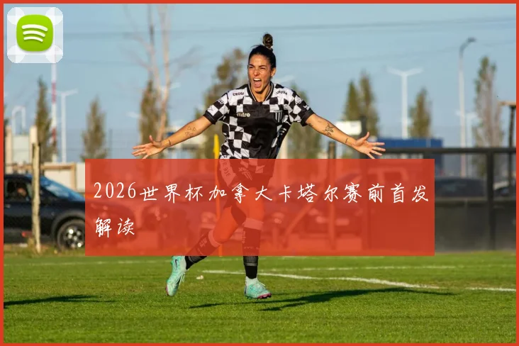 2026世界杯加拿大卡塔尔赛前首发解读