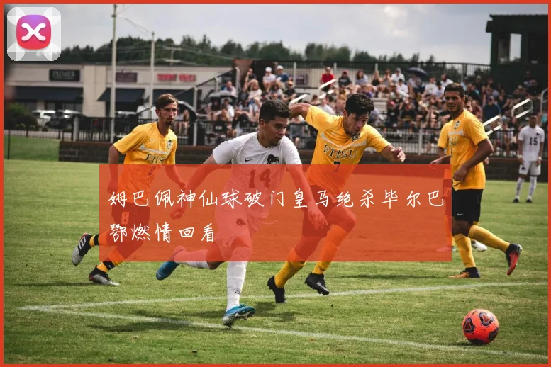 姆巴佩神仙球破门皇马绝杀毕尔巴鄂燃情回看