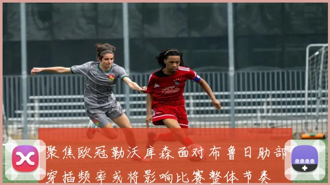 聚焦欧冠勒沃库森面对布鲁日肋部穿插频率或将影响比赛整体节奏