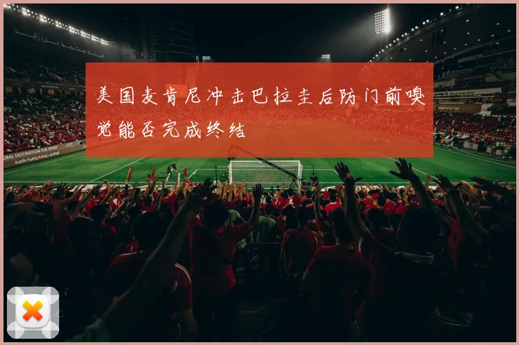 美国麦肯尼冲击巴拉圭后防门前嗅觉能否完成终结