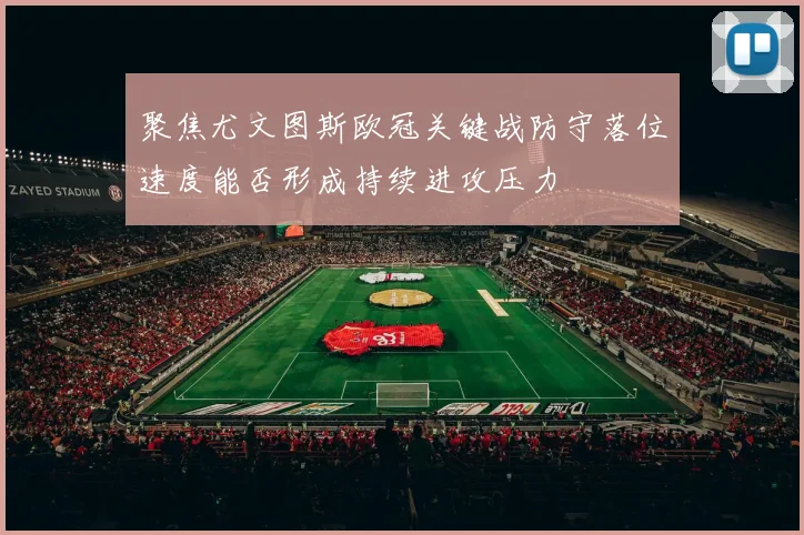 聚焦尤文图斯欧冠关键战防守落位速度能否形成持续进攻压力