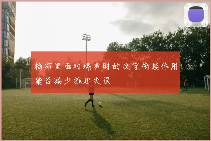 梅布里面对瑞典时的攻守衔接作用能否减少推进失误