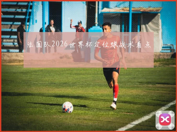 法国队2026世界杯定位球战术看点