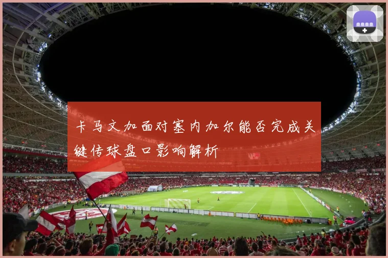 卡马文加面对塞内加尔能否完成关键传球盘口影响解析