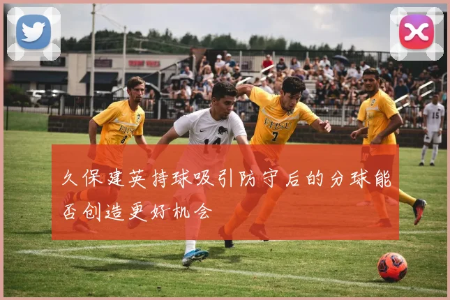 久保建英持球吸引防守后的分球能否创造更好机会