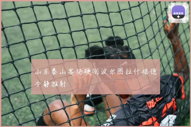 山东泰山客场硬刚波尔图拉什福德冷静推射