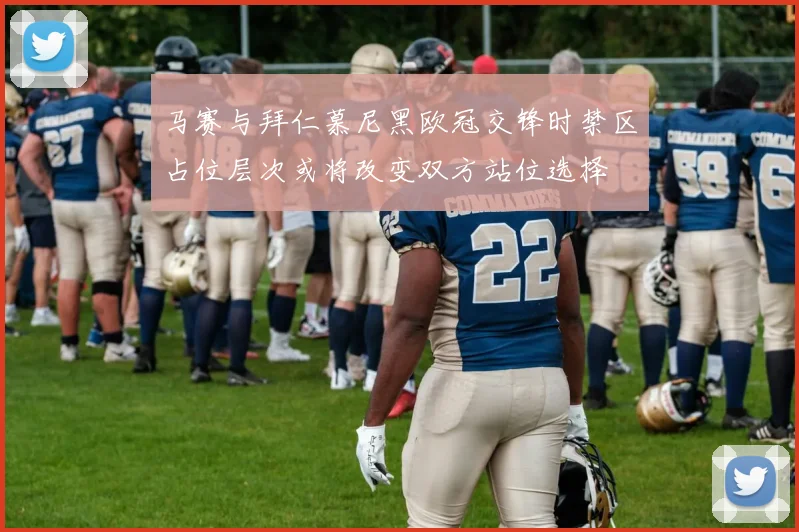 马赛与拜仁慕尼黑欧冠交锋时禁区占位层次或将改变双方站位选择