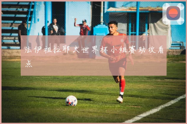 法伊祖拉耶夫世界杯小组赛助攻看点