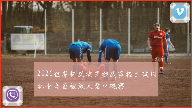 2026世界杯皮埃罗迎战苏格兰破门机会是否被放大盘口观察