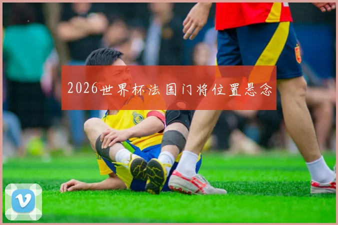 2026世界杯法国门将位置悬念