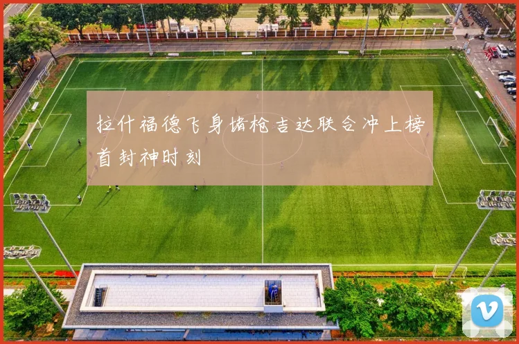 拉什福德飞身堵枪吉达联合冲上榜首封神时刻