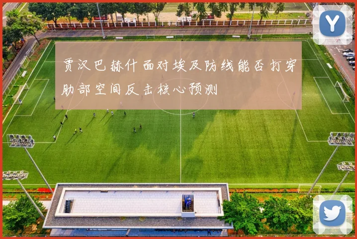 贾汉巴赫什面对埃及防线能否打穿肋部空间反击核心预测
