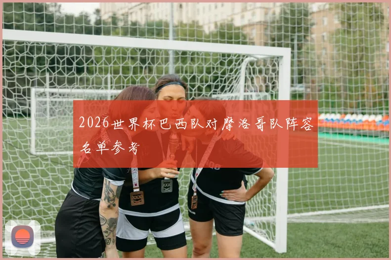 2026世界杯巴西队对摩洛哥队阵容名单参考