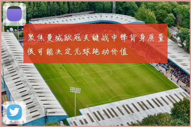 聚焦曼城欧冠关键战中锋背身质量很可能决定无球跑动价值