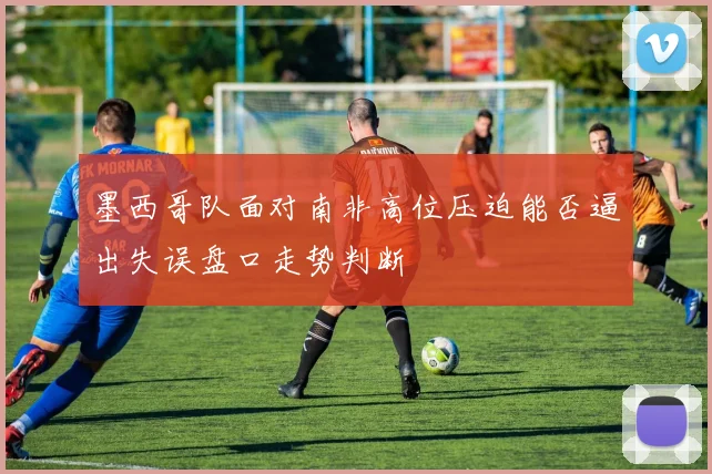 墨西哥队面对南非高位压迫能否逼出失误盘口走势判断