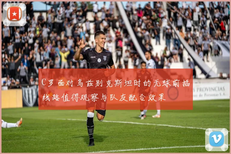 C罗面对乌兹别克斯坦时的无球前插线路值得观察与队友配合效果