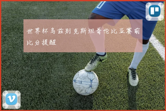 世界杯乌兹别克斯坦哥伦比亚赛前比分提醒