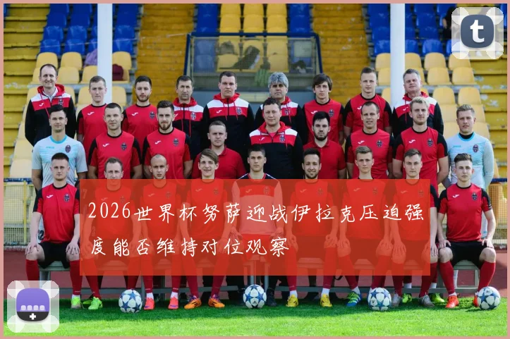 2026世界杯努萨迎战伊拉克压迫强度能否维持对位观察