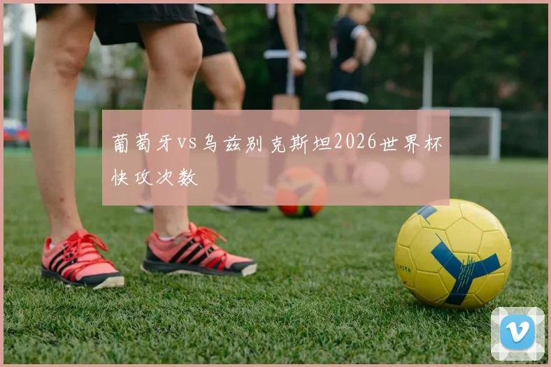 葡萄牙vs乌兹别克斯坦2026世界杯快攻次数