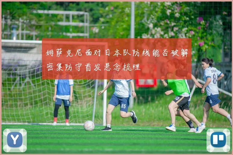 姆萨克尼面对日本队防线能否破解密集防守首发悬念梳理