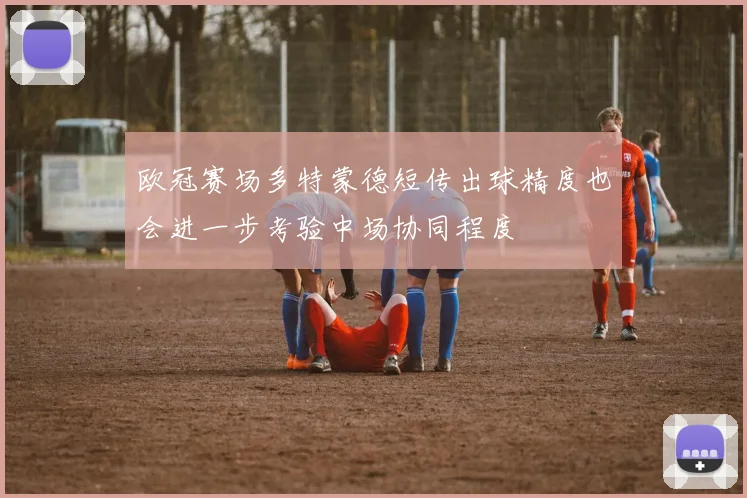 欧冠赛场多特蒙德短传出球精度也会进一步考验中场协同程度