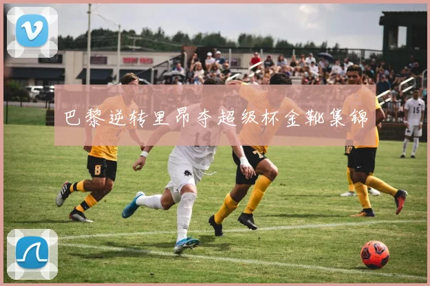 巴黎逆转里昂夺超级杯金靴集锦