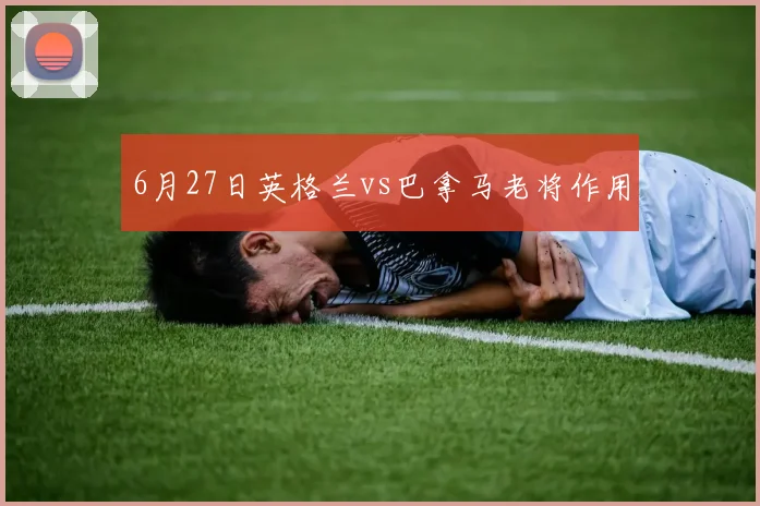6月27日英格兰vs巴拿马老将作用