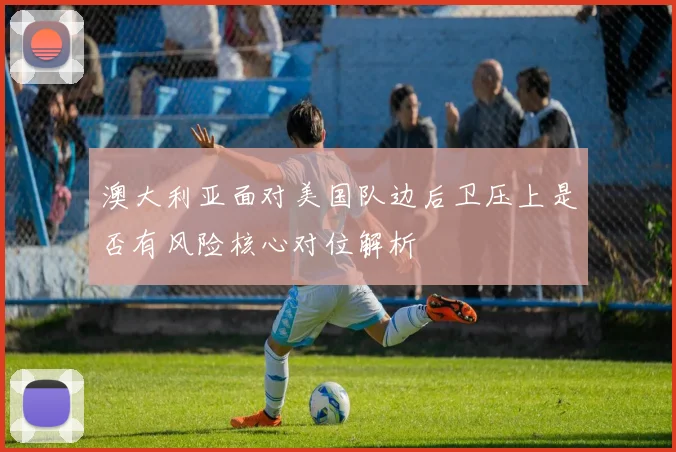 澳大利亚面对美国队边后卫压上是否有风险核心对位解析