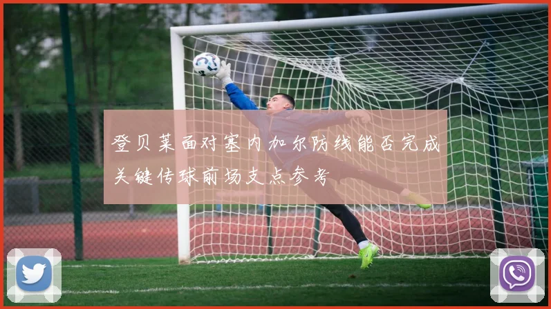 登贝莱面对塞内加尔防线能否完成关键传球前场支点参考