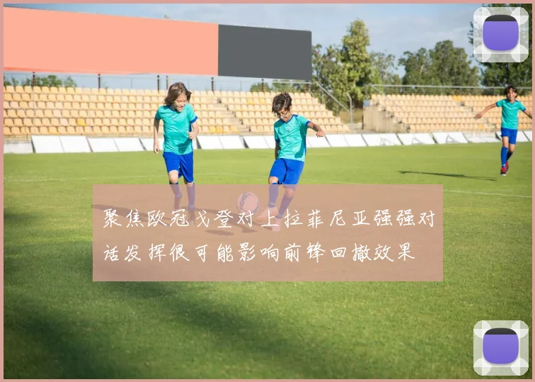 聚焦欧冠戈登对上拉菲尼亚强强对话发挥很可能影响前锋回撤效果