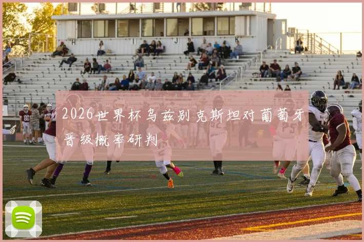 2026世界杯乌兹别克斯坦对葡萄牙晋级概率研判