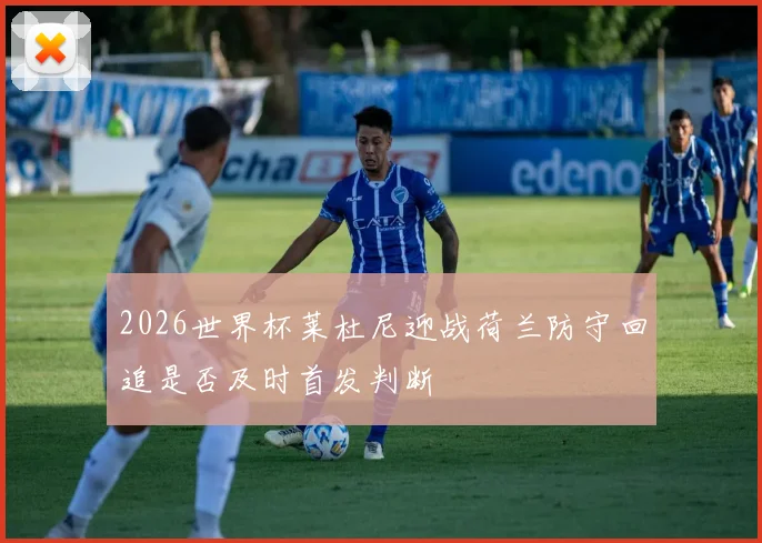 2026世界杯莱杜尼迎战荷兰防守回追是否及时首发判断