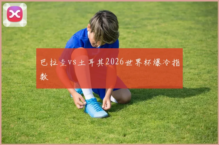 巴拉圭vs土耳其2026世界杯爆冷指数