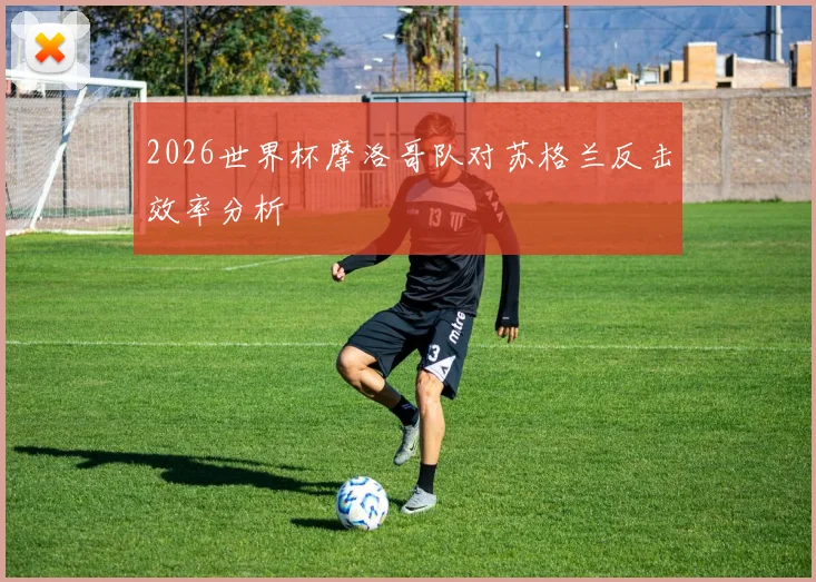 2026世界杯摩洛哥队对苏格兰反击效率分析