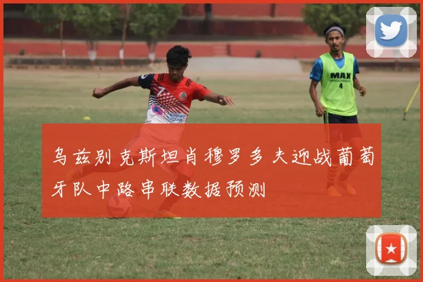 乌兹别克斯坦肖穆罗多夫迎战葡萄牙队中路串联数据预测