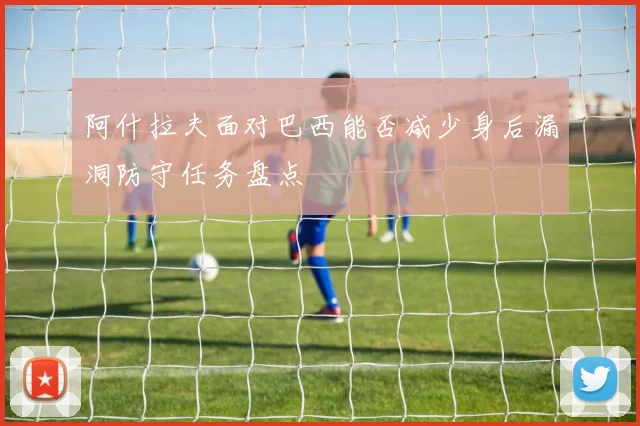 阿什拉夫面对巴西能否减少身后漏洞防守任务盘点