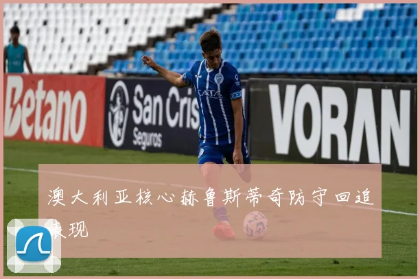 澳大利亚核心赫鲁斯蒂奇防守回追表现