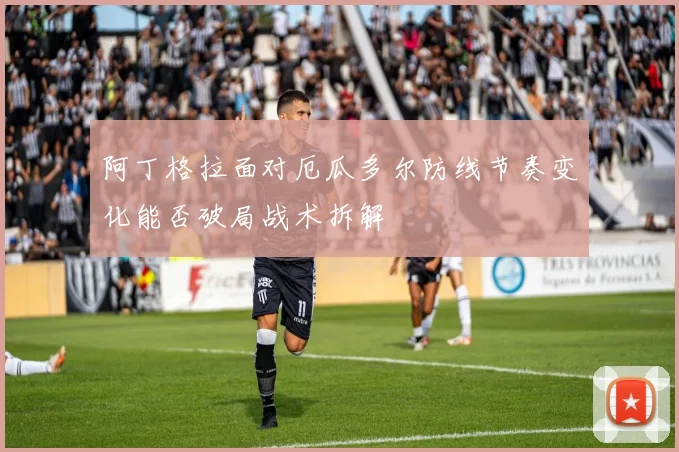 阿丁格拉面对厄瓜多尔防线节奏变化能否破局战术拆解