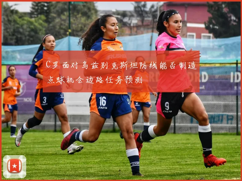 C罗面对乌兹别克斯坦防线能否制造点球机会边路任务预测