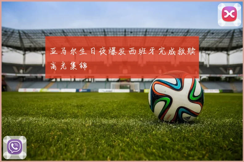 亚马尔生日夜爆发西班牙完成救赎高光集锦