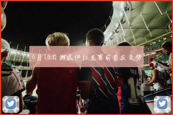 6月16日挪威伊拉克赛前首发走势